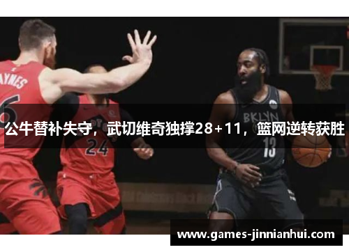 公牛替补失守，武切维奇独撑28+11，篮网逆转获胜