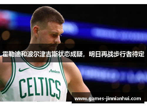 霍勒迪和波尔津吉斯状态成疑，明日再战步行者待定