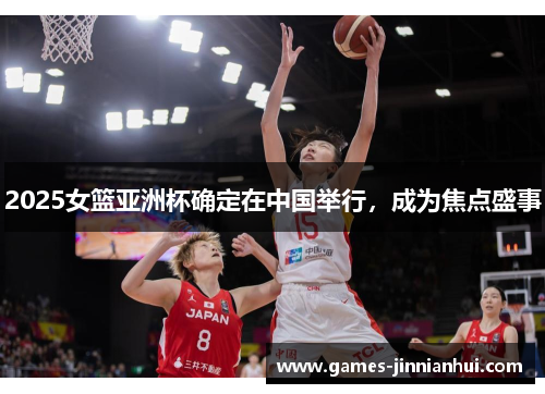 2025女篮亚洲杯确定在中国举行，成为焦点盛事