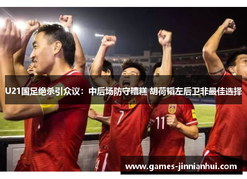U21国足绝杀引众议：中后场防守糟糕 胡荷韬左后卫非最佳选择